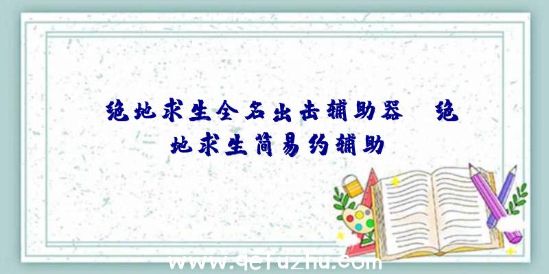 「绝地求生全名出击辅助器」|绝地求生简易约辅助
